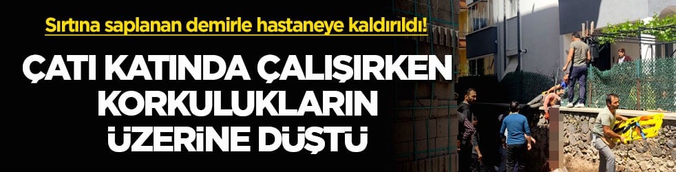 Sırtına saplanan demirle hastaneye kaldırıldı! Çatı katında çalışırken korkulukların üzerine düştü