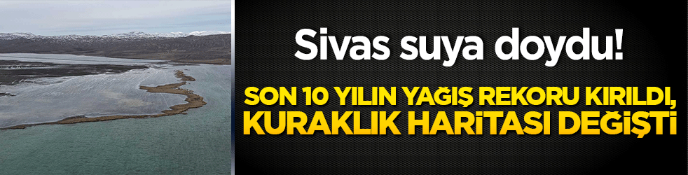 Sivas suya doydu! Son 10 yılın yağış rekoru kırıldı, kuraklık haritası değişti