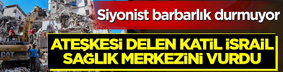 Siyonist barbarlık durmuyor: Ateşkesi delen katil İsrail sağlık merkezini vurdu