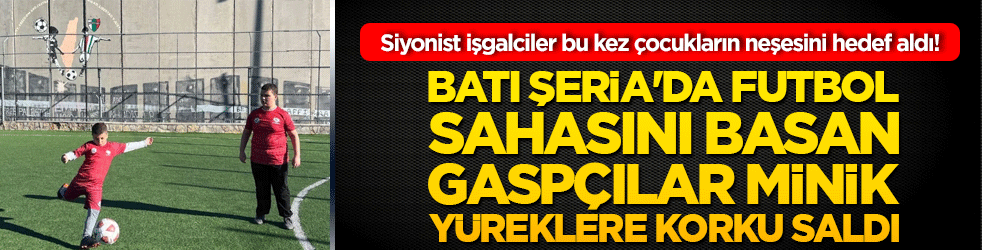 Siyonist işgalciler bu kez çocukların neşesini hedef aldı! Batı Şeria'da futbol sahasını basan gaspçılar minik yüreklere korku saldı!
