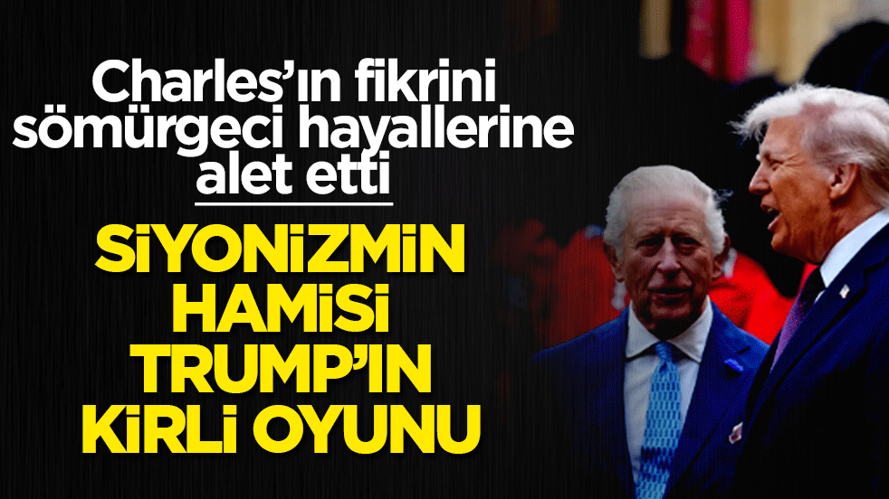 Siyonizmin hamisi Trump’ın kirli oyunu: Charles’ın fikrini sömürgeci hayallerine alet etti