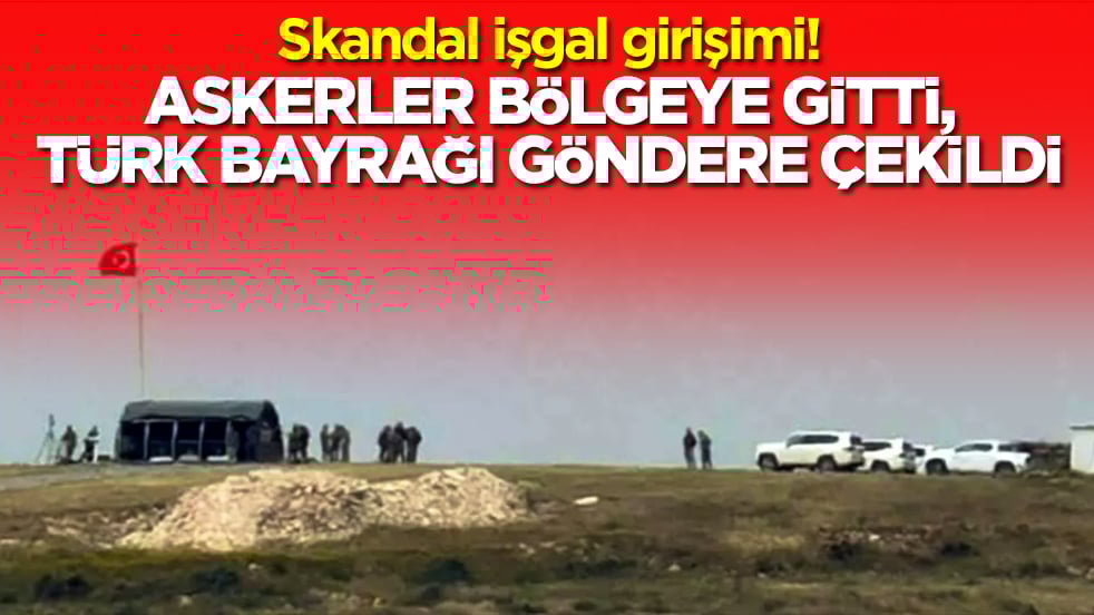Skandal işgal girişimi: Askerler bölgeye gitti, Türk bayrağı göndere çekildi