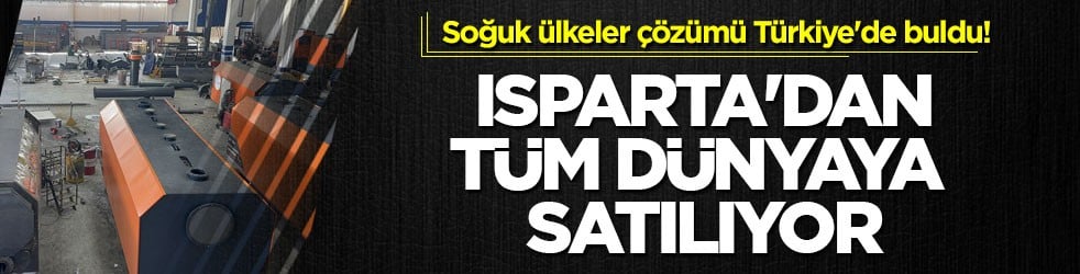 Soğuk ülkeler çözümü Türkiye'de buldu! Isparta'dan tüm dünyaya satılıyor