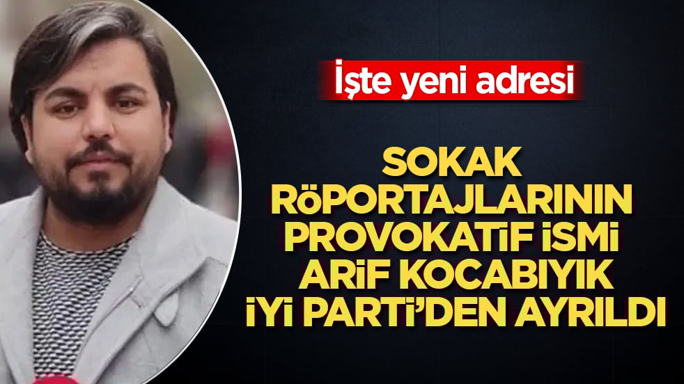 Sokak röportajlarının provokatif ismi Arif Kocabıyık, İYİ Parti’den ayrıldı! İşte yeni adresi