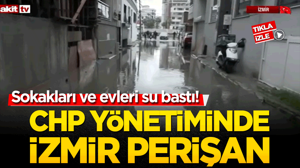 Sokakları ve evleri su bastı! CHP yönetiminde İzmir perişan