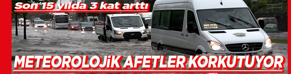Son 15 yılda 3 kat arttı Meteorolojik afetler korkutuyor