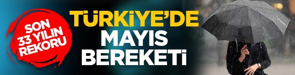 Son 33 yılın rekoru: Türkiye’de mayıs bereketi