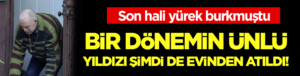 Son hali yürek burkmuştu: Bir dönemin yıldızı şimdi de evinden atıldı!