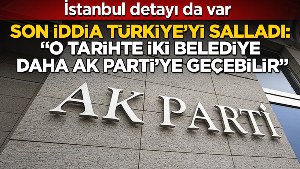 Son iddia Türkiye’yi salladı: "O tarihte iki belediye daha AK Parti’ye geçebilir" İstanbul detayı da var