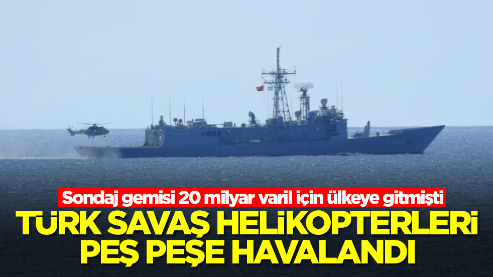 Sondaj gemisi 20 milyar varil için ülkeye gitmişti: Türk savaş helikopterleri peş peşe havalandı