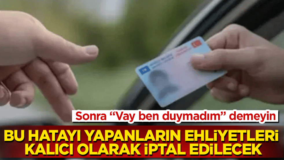 Sonra "Vay ben duymadım" demeyin! Bu hatayı yapanların ehliyetleri kalıcı olarak iptal edilecek