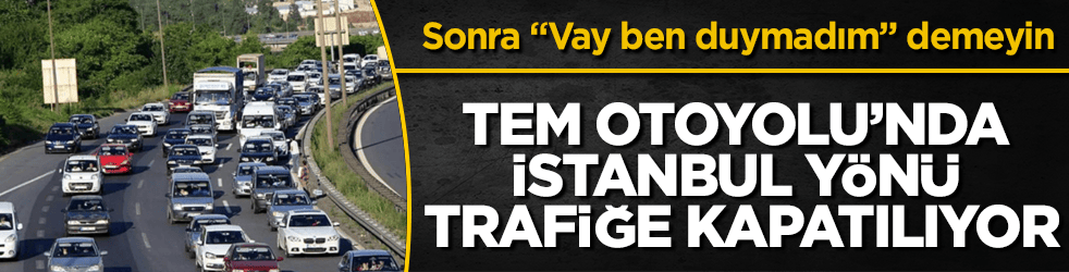 Sonra "Vay ben duymadım" demeyin! TEM Otoyolu’nda İstanbul yönü trafiğe kapatılıyor