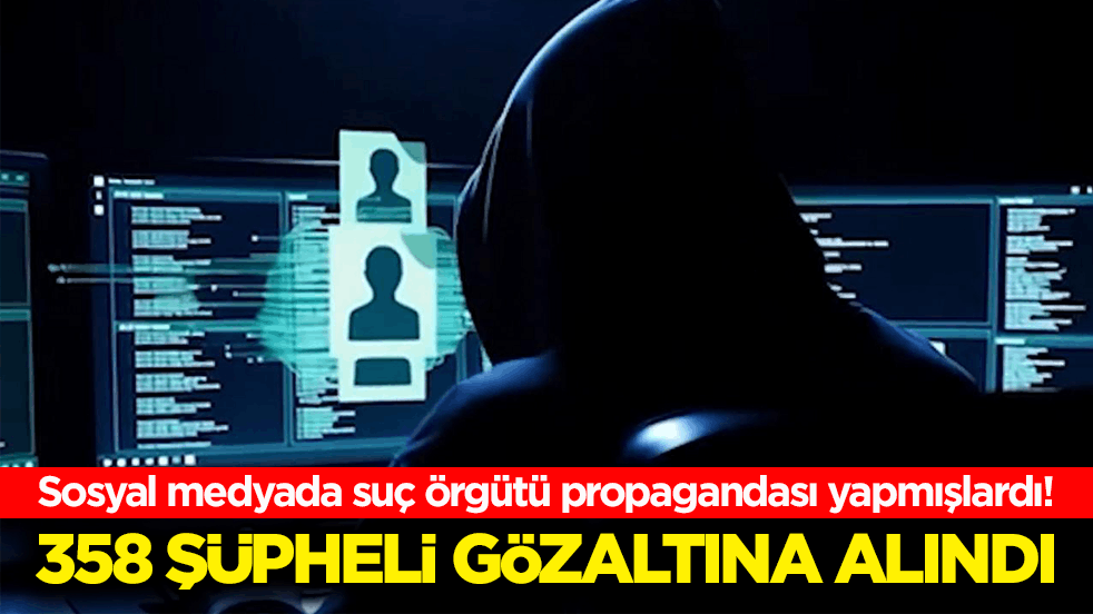 Sosyal medyada suç örgütü propagandası yapmışlardı! 358 şüpheli gözaltına alındı