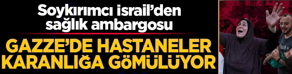 Soykırımcı İsrail’den sağlık ambargosu: Gazze’de hastaneler karanlığa gömülüyor
