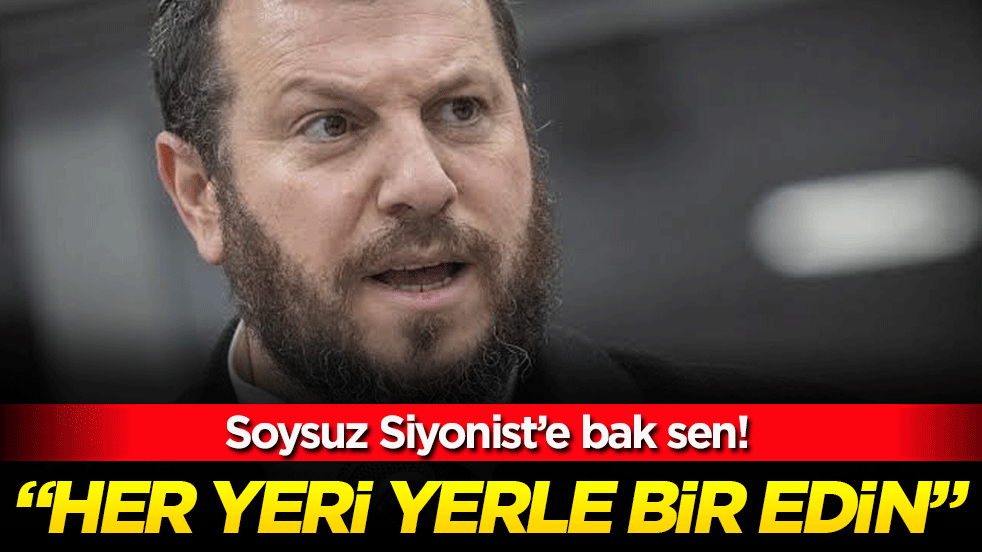 Soysuz siyoniste bak sen: 'Her yeri yerle bir edin!'