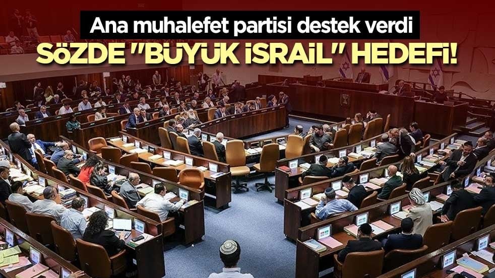 Sözde "Büyük İsrail" hedefi! Ana muhalefet partisi destek verdi