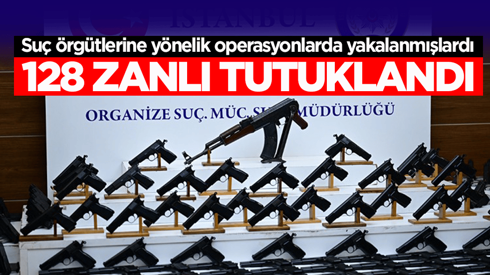 Suç örgütlerine yönelik operasyonlarda yakalanmışlardı! 128 zanlı tutuklandı