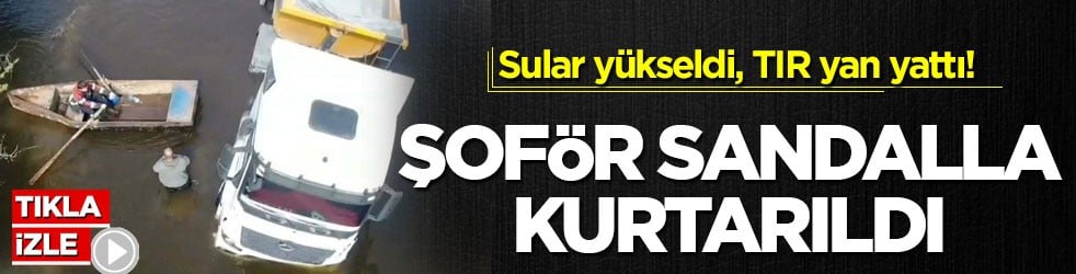 Sular yükseldi, TIR yan yattı! Şoför sandalla kurtarıldı