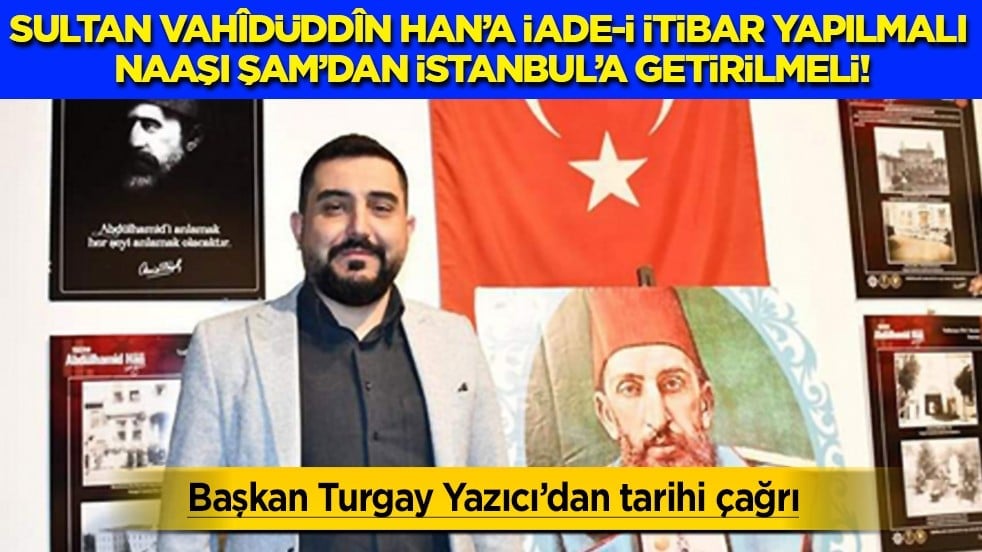 Sultan Vahîdüddîn Han'a iade-i itibar yapılmalı, naaşı Şam'dan İstanbul'a getirilmelidir...
