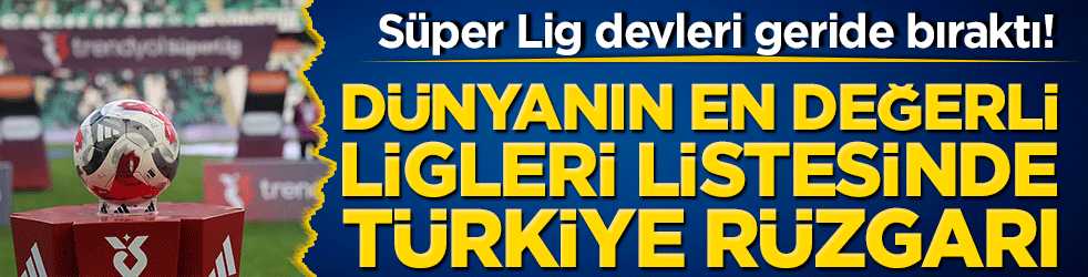 Süper Lig devleri geride bıraktı! Dünyanın en değerli ligleri listesinde Türkiye rüzgarı!