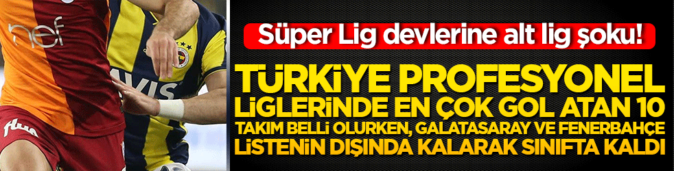 Süper Lig devlerine alt lig şoku! Türkiye profesyonel liglerinde en çok gol atan 10 takım belli olurken, Galatasaray ve Fenerbahçe listenin dışında kalarak sınıfta kaldı
