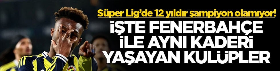 Süper Lig’de 12 yıldır şampiyon olamıyor! İşte Fenerbahçe ile aynı kaderi yaşayan kulüpler