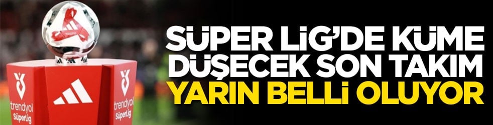 Süper Lig’de küme düşecek son takım yarın belli oluyor