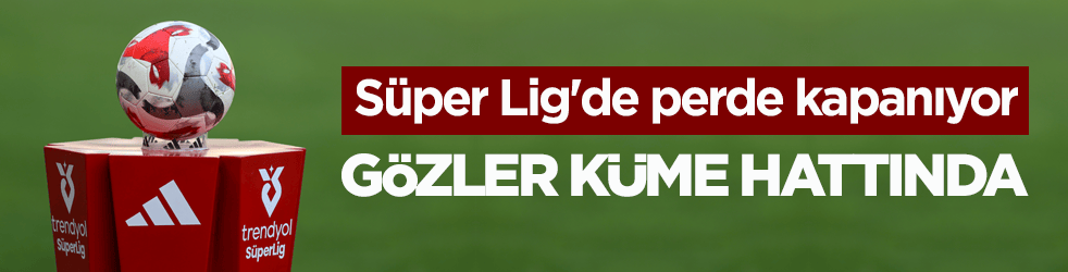Süper Lig'de perde kapanıyor! Gözler küme hattında