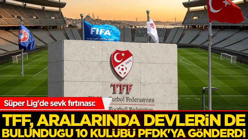 Süper Lig'de sevk fırtınası: TFF, aralarında devlerin de bulunduğu 10 kulübü PFDK'ya gönderdi!