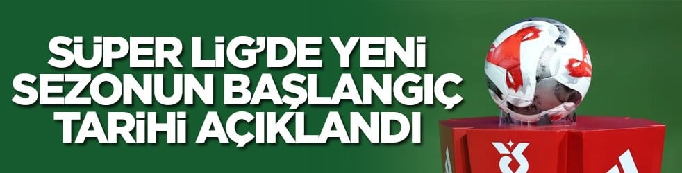 Süper Lig’de yeni sezonun başlangıç tarihi açıklandı