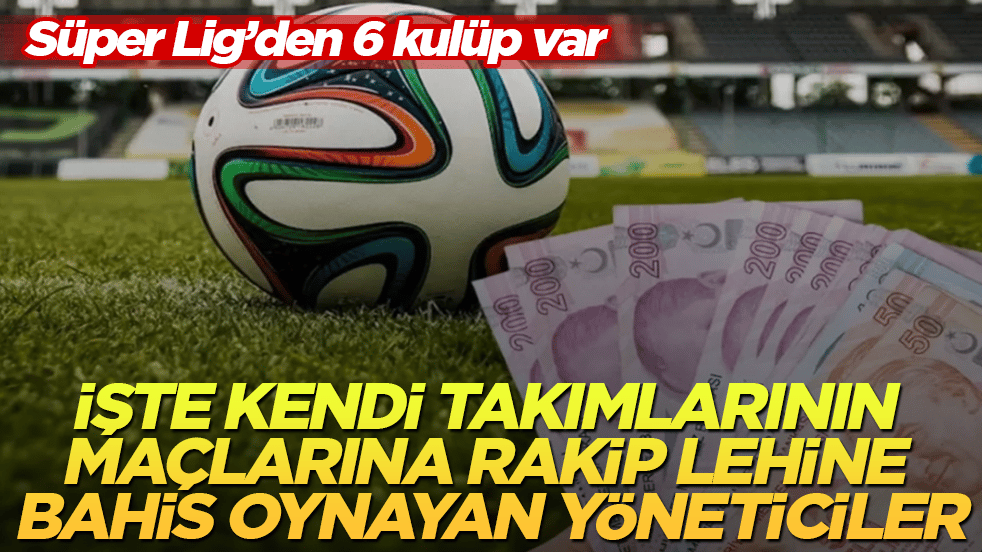Süper Lig’den 6 kulüp var! İşte kendi takımlarının maçlarına rakip lehine bahis oynayan yöneticiler 