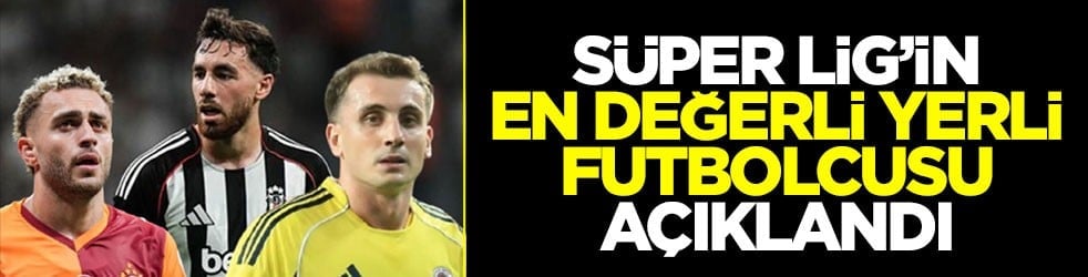 Süper Lig’in en değerli yerli futbolcusu açıklandı