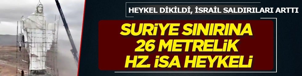 Suriye sınırına 26 metrelik İsa heykeli: Heykel dikildi, İsrail'in saldırıları arttı...