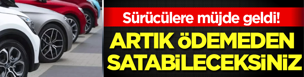 Sürücülere müjde geldi: Artık ödemeden satabileceksiniz!