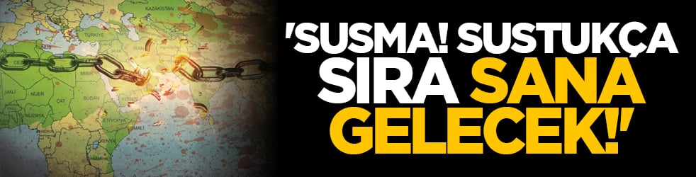 'Susma! Sustukça sıra sana gelecek!'