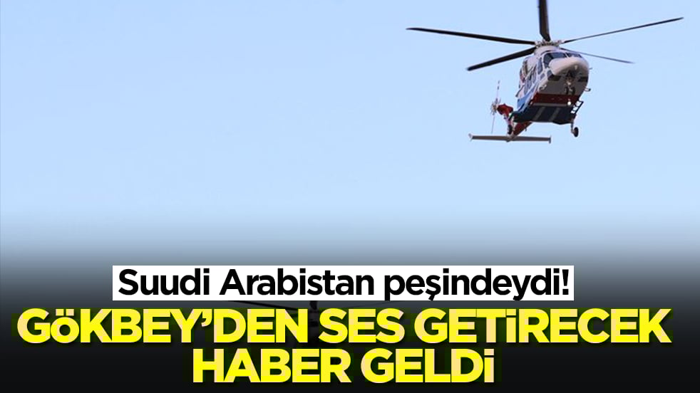 Suudi Arabistan peşindeydi! GÖKBEY helikopterden ses getirecek haber geldi