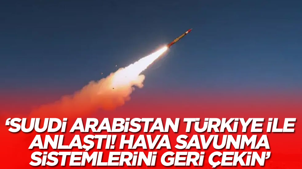 'Suudi Arabistan Türkiye ile anlaştı: Hava savunma sistemlerini çekin'