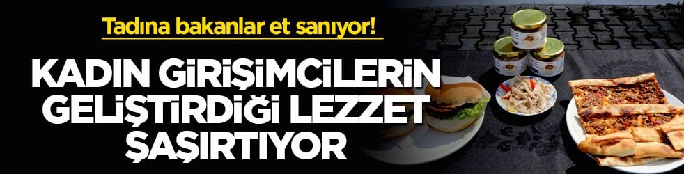 Tadına bakanlar et sanıyor! Kadın girişimcilerin geliştirdiği lezzet şaşırtıyor