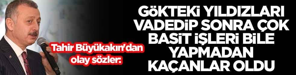 Tahir Büyükakın'dan olay sözler: Gökteki yıldızları vadedip sonra çok basit işleri bile yapmadan kaçanlar oldu