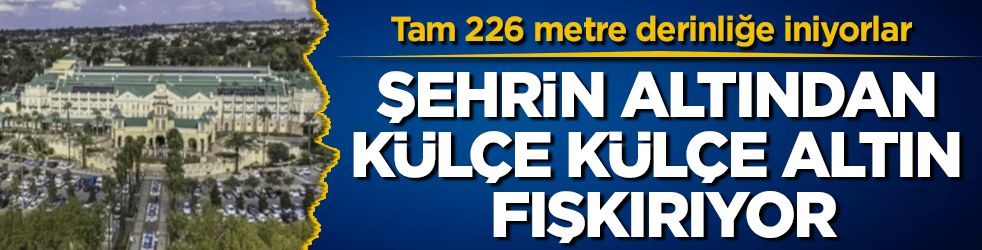 Tam 226 metre derinliğe iniyorlar! Şehrin altından külçe külçe altın fışkırıyor