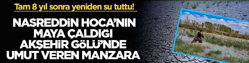 Tam 8 yıl sonra yeniden su tuttu! Nasreddin Hoca’nın maya çaldığı Akşehir Gölü’nde umut veren manzara