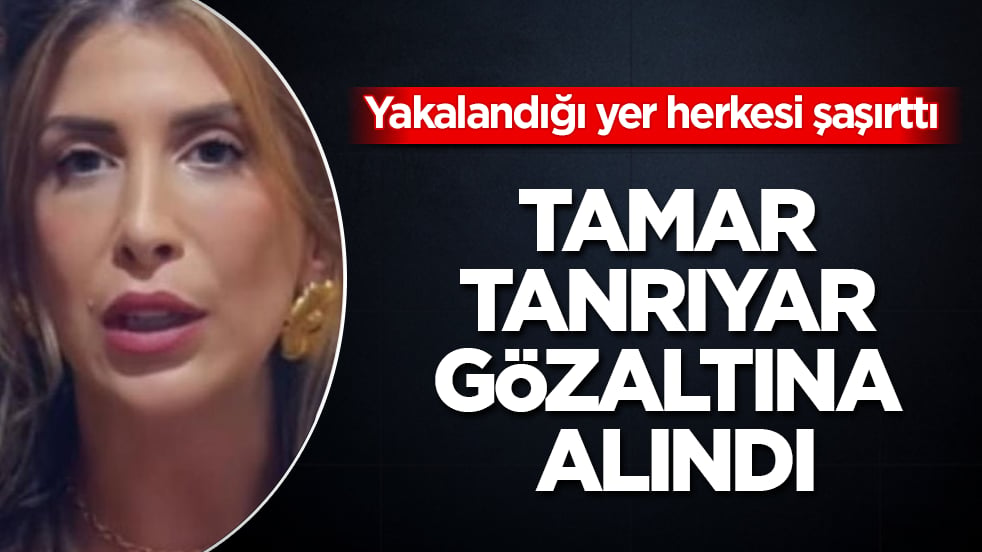 Tamar Tanrıyar gözaltına alındı! Yakalandığı yer herkesi şaşırttı