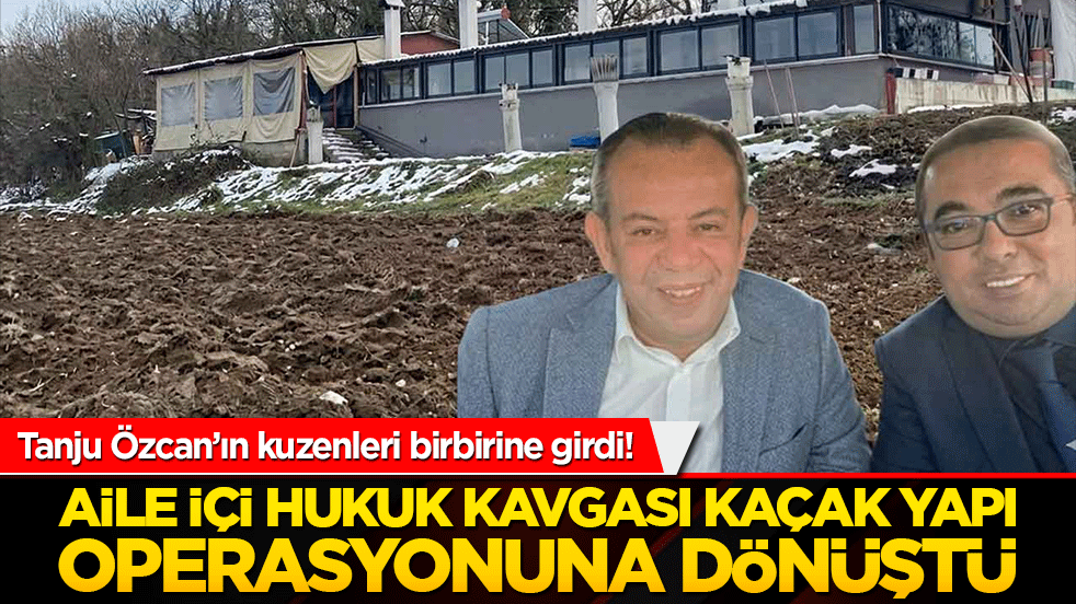 Tanju Özcan’ın kuzenleri birbirine girdi! Aile içi hukuk kavgası kaçak yapı operasyonuna dönüştü