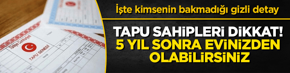 Tapu sahipleri dikkat! 5 yıl sonra evinizden olabilirsiniz: İşte kimsenin bakmadığı gizli detay