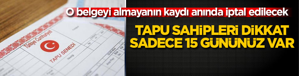 Tapu sahipleri dikkat, sadece 15 gününüz var! O belgeyi almayanın kaydı anında iptal edilecek