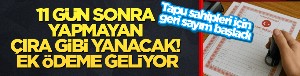 Tapu sahipleri için geri sayım başladı: 11 gün sonra yapmayan çıra gibi yanacak! Ek ödeme geliyor