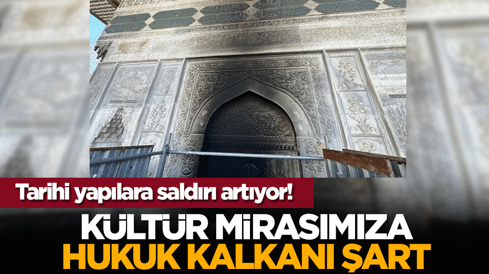 Tarihi yapılara saldırı artıyor! Kültür mirasımıza hukuk kalkanı şart
