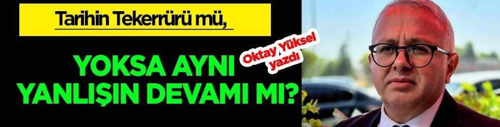 Tarihin tekerrürü mü, yoksa aynı yanlışın devamı mı?