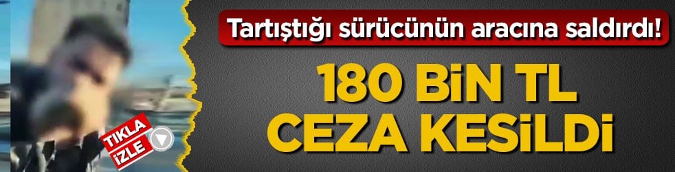 Tartıştığı sürücünün aracına saldırdı! 180 bin TL ceza kesildi