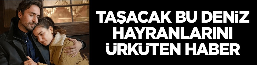 Taşacak Bu Deniz hayranlarını ürküten gelişme